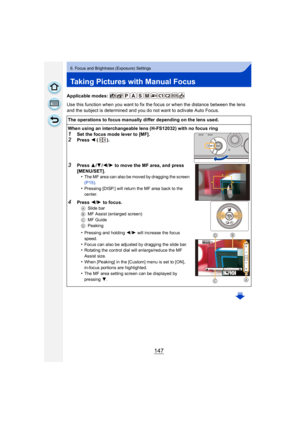 Page 147147
6. Focus and Brightness (Exposure) Settings
Taking Pictures with Manual Focus
Applicable modes: 
Use this function when you want to fix the focus or when the distance between the lens 
and the subject is determined and you do not want to activate Auto Focus.The operations to focus manually differ depending on the lens used.
When using an interchangeable lens (H-FS12032) with no focus ring
1Set the focus mode lever to [MF].2Press  2 ().
3Press  3/4/2/ 1 to move the MF area, and press 
[MENU/SET]. •...