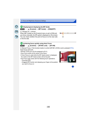 Page 149149
6. Focus and Brightness (Exposure) Settings
Displaying/not displaying the MF Guide
AIndicator for  ¶ (infinity)
When [MF Guide] on the [Custom] menu is set to [ON] and 
you focus manually, the MF guide is displayed on the screen. 
You can check whether the point of focus is to the near side 
or the far side.
Achieving focus quickly using Auto Focus
In Manual Focus, if the function button to which [AF/AE LOCK] is set is pressed  (P43), 
Auto Focus will work.
•
[AF/AE LOCK] can only be assigned to...