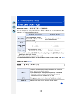 Page 165165
7.Shutter and Drive Settings
Setting the Shutter Type
Applicable modes: 
You can take pictures using either of the two shutter methods: the Electronic Front Curtain 
method or the electronic shutter method.
¢1 Up to an ISO sensitivity of [ISO3200]. When the setting is higher than [ISO3200], the shutter 
speed will be faster than 1 second.
¢ 2 The mechanical shutter sound cannot be muted.
¢
3Electronic shutter sound settings can be changed in [Shutter Vol.]  and  [Shutter Tone] .  (P47)
Select the...