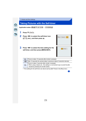 Page 174174
7. Shutter and Drive Settings
Taking Pictures with the Self-timer
Applicable modes: 
1Press 4 ().
2Press  2/1  to select the self-timer icon 
([ ], etc.), and then press  3.
3Press  2/1  to select the time setting for the 
self-timer, and then press [MENU/SET].
•Time setting for the self timer can also be set by [Self Timer] in the [Rec] menu.
Picture is taken 10 seconds after shutter is pressed.
After 10 seconds the camera takes 3 pictures at about 2 seconds intervals.
Picture is taken 2 seconds...