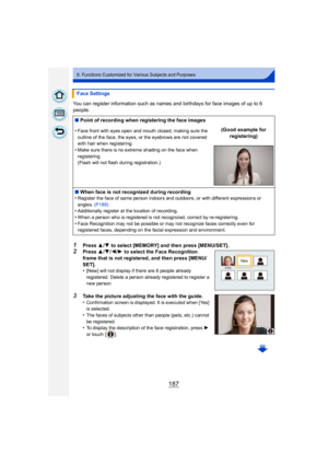 Page 187187
8. Functions Customized for Various Subjects and Purposes
You can register information such as names and birthdays for face images of up to 6 
people.
1Press 3/4 to select [MEMORY] and then press [MENU/SET].2Press 3/4/ 2/1 to select the Face Recognition 
frame that is not registered, and then press [MENU/
SET].
•
[New] will not display if there are 6 people already 
registered. Delete a person already registered to register a 
new person.
3Take the picture adjusting the face with the guide....