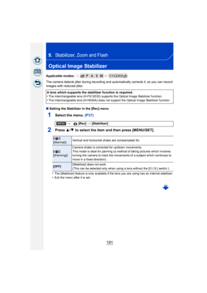 Page 191191
9.Stabilizer, Zoom and Flash
Optical Image Stabilizer
Applicable modes: 
The camera detects jitter during recording and automatically corrects it, so you can record 
images with reduced jitter.
∫Setting the Stabilizer in the [Rec] menu
1Select the menu. (P37)
2Press  3/4  to select the item and then press [MENU/SET].
•The [Stabilizer] feature is only available if the lens you are using has an internal stabilizer.
•Exit the menu after it is set.
A lens which supports the stabilizer function is...