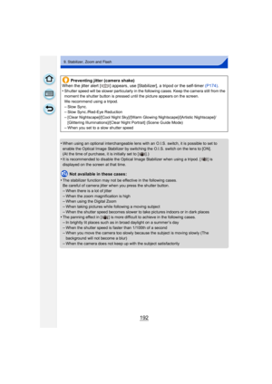 Page 192192
9. Stabilizer, Zoom and Flash
•When using an optional interchangeable lens with an O.I.S. switch, it is possible to set to 
enable the Optical Image Stabilizer by switching the O.I.S. switch on the lens to [ON].
(At the time of purchase, it is initially set to [ ].)
•It is recommended to disable the Optical Image Stabilizer when using a tripod. [ ] is 
displayed on the screen at that time.
Not available in these cases:
•
The stabilizer function may not be effective in the following cases.
Be careful...