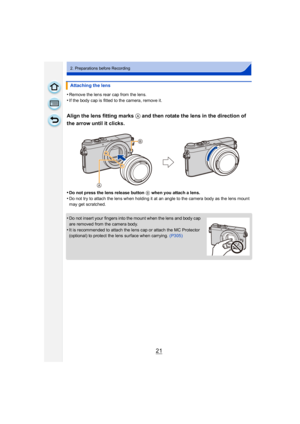 Page 2121
2. Preparations before Recording
•Remove the lens rear cap from the lens.
•If the body cap is fitted to the camera, remove it.
Align the lens fitting marks A and then rotate the lens in the direction of 
the arrow until it clicks.
•Do not press the lens release button B when you attach a lens.
•Do not try to attach the lens when holding it at an angle to the camera body as the lens mount 
may get scratched.
•Do not insert your fingers into the mount when the lens and body cap 
are removed from the...