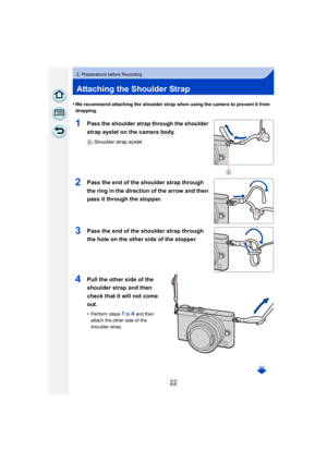 Page 2222
2. Preparations before Recording
Attaching the Shoulder Strap
•We recommend attaching the shoulder strap when using the camera to prevent it from 
dropping.
1Pass the shoulder strap through the shoulder 
strap eyelet on the camera body.
A: Shoulder strap eyelet
2Pass the end of the shoulder strap through 
the ring in the direction of the arrow and then 
pass it through the stopper.
3Pass the end of the shoulder strap through 
the hole on the other side of the stopper.
4Pull the other side of the...
