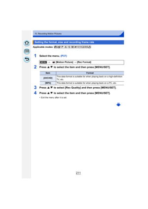 Page 211211
10. Recording Motion Pictures
Applicable modes: 
1Select the menu. (P37)
2Press 3/4  to select the item and then press [MENU/SET].
3Press  3/4  to select [Rec Quality] and then press [MENU/SET].
4Press  3/4  to select the item and then press [MENU/SET].
•Exit the menu after it is set.
Setting the format, size and recording frame rate
[MENU] > [Motion Picture]  > [Rec Format]
ItemFormat
[AVCHD] This data format is suitable for when playing back on a high-definition 
TV, etc.
[MP4]
This data format is...