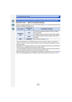 Page 213213
10. Recording Motion Pictures
Applicable modes: 
Focusing changes depending on the Focus Mode setting (P136) and the [Continuous AF] 
setting in the [Motion Picture] menu.
•
The interchangeable lens (H-H020A) utilizes a lens drive system to realize a compact and 
bright F1.7 lens. As a result, sound and vibration may occur during focus operation, but this is 
not a malfunction.
•Depending on the recording conditions or lens used, operational sound may be recorded when 
the Auto Focus is operated...