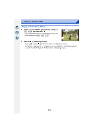 Page 219219
11. Playing Back and Editing Images
1Select a picture with the group display icon ([ ], 
[ ], [ ]), and then press 4.
•
The same operation can be performed by touching the 
group display icon ([ ], [ ], [ ]).
2Press  2/1 to flip through images.
•
Touch [ ] or press 4 again to return to the normal playback screen.
•Each picture in a group can be treated same as normal pictures when they are played 
back. (Such as Multi Playback, Playback Zoom and deleting images)
Playing back each Group Pictures
1/98...