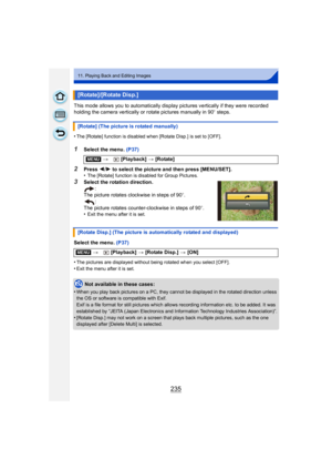 Page 235235
11. Playing Back and Editing Images
This mode allows you to automatically display pictures vertically if they were recorded 
holding the camera vertically or rotate pictures manually in 90o steps.
•
The [Rotate] function is disabled when [Rotate Disp.] is set to [OFF].
1Select the menu. (P37)
2Press  2/1 to select the picture and then press [MENU/SET].
•The [Rotate] function is disabled for Group Pictures.
3Select the rotation direction.
:
The picture rotates clockwise in steps of 90 o.
:
The picture...