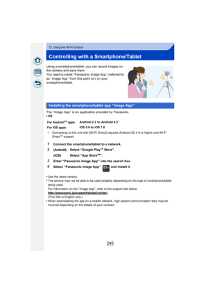 Page 245245
12. Using the Wi-Fi function
Controlling with a Smartphone/Tablet
Using a smartphone/tablet, you can record images on 
the camera and save them.
You need to install “ Panasonic Image App ” (referred to 
as “ Image App ” from this point on)  on your 
smartphone/tablet.
The “ Image App ” is an application provided by Panasonic.
•
OS
•Use the latest version.•The service may not be able to be used properly depending on the type of smartphone/tablet 
being used.
For information on the “ Image App ”, refer...