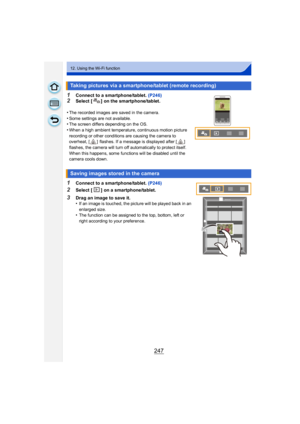 Page 247247
12. Using the Wi-Fi function
1Connect to a smartphone/tablet. (P246)2Select [ ] on the smartphone/tablet.
•
The recorded images are saved in the camera.
•Some settings are not available.•The screen differs depending on the OS.
•When a high ambient temperature, continuous motion picture 
recording or other conditions are causing the camera to 
overheat, [ ]  flashes. If a message is displayed after [ ] 
flashes, the camera will turn off automatically to protect itself. 
When this happens, some...