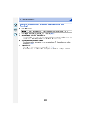 Page 259259
12. Using the Wi-Fi function
1Select the menu.
2Select [Via Network] or [Direct], and connect. (P273)3Select the PC you want to connect to.
•When the PC you want to connect to is not displayed, select [Manual Input], and enter the 
computer name of the PC (NetBIOS name for Apple Mac computers).
4Select the folder you want to send.
•When the connection is complete, the screen is displayed. To change the send setting, 
press [DISP.]. (P282)
5Take pictures.
•To change the setting or disconnect, press...