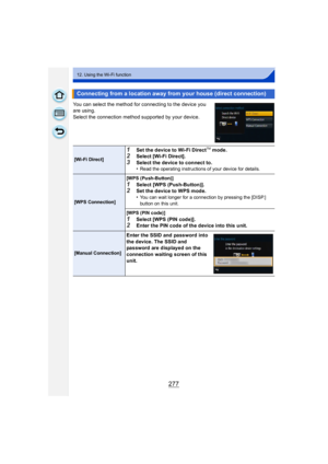 Page 277277
12. Using the Wi-Fi function
You can select the method for connecting to the device you 
are using.
Select the connection method supported by your device.
Connecting from a location away from your house (direct connection)
[Wi-Fi Direct]
1Set the device to Wi-Fi DirectTM mode.2Select [Wi-Fi Direct].
3Select the device to connect to.
•Read the operating instructions of your device for details.
[WPS Connection][WPS (Push-Button)]
1Select [WPS (Push-Button)].2Set the device to WPS mode.
•You can wait...