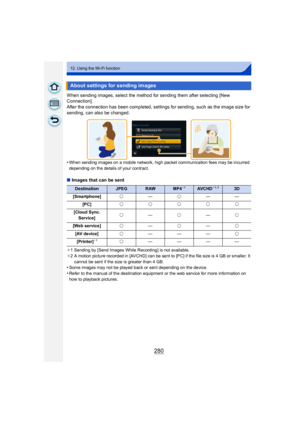 Page 280280
12. Using the Wi-Fi function
When sending images, select the method for sending them after selecting [New 
Connection].
After the connection has been completed, settings for sending, such as the image size for 
sending, can also be changed.
•
When sending images on a mobile network, high packet communication fees may be incurred 
depending on the details of your contract.
∫Images that can be sent
¢1 Sending by [Send Images While Recording] is not available.
¢ 2 A motion picture recorded in [AVCHD]...