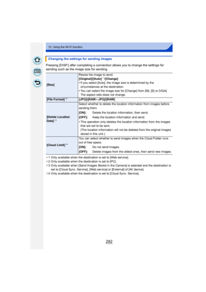 Page 282282
12. Using the Wi-Fi function
Pressing [DISP.] after completing a connection allows you to change the settings for 
sending such as the image size for sending.
¢1 Only available when the destination is set to [Web service].
¢ 2 Only available when the destination is set to [PC].
¢ 3 Only available when [Send Images Stored in the Camera] is selected and the destination is 
set to [Cloud Sync. Service], [Web service] or [External] of [AV device].
¢ 4 Only available when the destination is set to [Cloud...