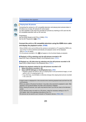 Page 286286
13. Connecting to other equipment
Connecting the camera to a 3D compatible television and playing back pictures taken in 
3D allows you to enjoy 3D pictures for extra impact.
It is also possible to play back the recorded 3D pictures by inserting an SD card into the 
3D compatible television with an SD card slot.
Preparations:
Set the [HDMI Mode] to [AUTO] or [1080i]. (P50)
Set the [3D Playback] to [ ]. (P51)
Connect the unit to a 3D compatible television using the HDMI micro cable 
and display the...