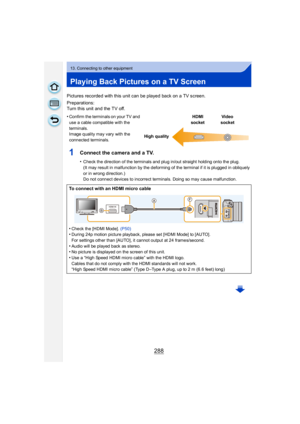 Page 288288
13. Connecting to other equipment
Playing Back Pictures on a TV Screen
Pictures recorded with this unit can be played back on a TV screen.
Preparations:
Turn this unit and the TV off.
1Connect the camera and a TV.
•Check the direction of the terminals and plug in/out straight holding onto the plug.
(It may result in malfunction by the deforming of the terminal if it is plugged in obliquely 
or in wrong direction.)
Do not connect devices to incorrect terminals. Doing so may cause malfunction.
•Confirm...