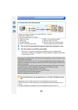 Page 289289
13. Connecting to other equipment
2Turn on the TV and select the input to match the connector in use.
3Turn the camera on and then press [(].
•Input of the TV will switch automatically and playback screen is displayed when 
connected to a VIERA Link compatible TV using an HDMI micro cable with the [VIERA 
Link] set to [ON].  (P290)
•Depending on the [Aspect Ratio], black bands may be displayed on the top and bottom or the 
left and right of the pictures.
•Change the screen mode on your TV if the...