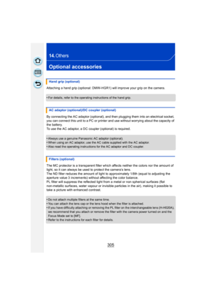 Page 305305
14.Others
Optional accessories
Attaching a hand grip (optional: DMW-HGR1) will improve your grip on the camera.
•
For details, refer to the operating instructions of the hand grip.
By connecting the AC adaptor (optional), and then plugging them into an electrical socket, 
you can connect this unit to a PC or printer and use without worrying about the capacity of 
the battery.
To use the AC adaptor, a DC coupler (optional) is required.
•
Always use a genuine Panasonic AC adaptor (optional).•When using...