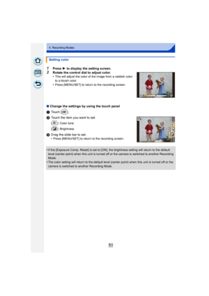 Page 8080
4. Recording Modes
1Press 1 to display the setting screen.
2Rotate the control dial to adjust color.
•This will adjust the color of the image from a reddish color 
to a bluish color.
•Press [MENU/SET] to return to the recording screen.
∫ Change the settings by using the touch panel
1 Touch [ ].
2 Touch the item you want to set.
[ ]: Color tone
[ ]: Brightness
3Drag the slide bar to set.
•Press [MENU/SET] to return to the recording screen.
•If the [Exposure Comp. Reset] is set to [ON], the brightness...