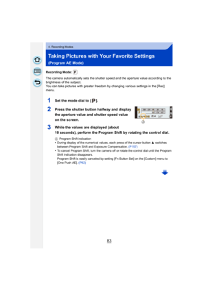 Page 8383
4. Recording Modes
Taking Pictures with Your Favorite Settings 
(Program AE Mode)
Recording Mode: 
The camera automatically sets the shutter speed and the aperture value according to the 
brightness of the subject.
You can take pictures with greater freedom by changing various settings in the [Rec] 
menu.
1Set the mode dial to  [ ].
2Press the shutter button halfway and display 
the aperture value and shutter speed value 
on the screen.
3While the values are displayed (about 
10 seconds), perform the...