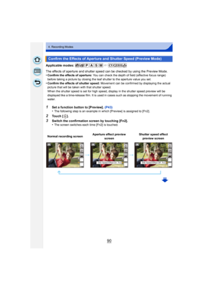 Page 9090
4. Recording Modes
Applicable modes: 
The effects of aperture and shutter speed can be checked by using the Preview Mode.
•
Confirm the effects of aperture: You can check the depth of field (effective focus range) 
before taking a picture by closing the leaf shutter to the aperture value you set.
•Confirm the effects of shutter speed:  Movement can be confirmed by displaying the actual 
picture that will be taken with that shutter speed.
When the shutter speed is set for high speed, display in the...