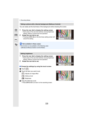 Page 109109
3. Recording Modes
You can easily set the blurriness of the background while checking the screen.
1Press the rear dial to display the setting screen.
•Each press of the rear dial switches among brightness 
setting, Defocus Control and end operation.
2Rotate the rear dial to set.
•Pressing [ ] on the blurriness setting screen will 
cancel the setting.
Not available in these cases:
•
This function is not available in the following case:
–[Miniature Effect] (Creative Control Mode)
1Press the rear dial...