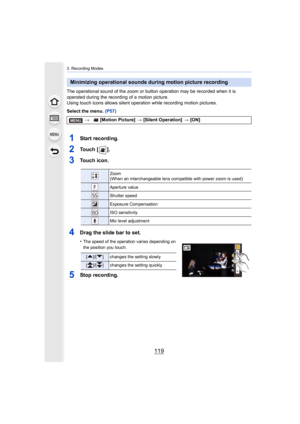 Page 119119
3. Recording Modes
The operational sound of the zoom or button operation may be recorded when it is 
operated during the recording of a motion picture.
Using touch icons allows silent operation while recording motio n pictures.
Select the menu.  (P57)
1Start recording.
2To u c h   [ ] .
3Touch icon.
4Drag the slide bar to set.
•The speed of the operation varies depending on 
the position you touch.
5Stop recording.
Minimizing operational sounds during motion picture recording
> [Motion Picture]  >...