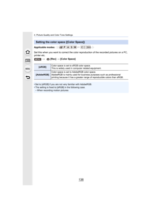 Page 1364. Picture Quality and Color Tone Settings
136
Applicable modes: 
Set this when you want to correct the color reproduction  of the recorded pictures on a PC, 
printer etc.
•
Set to [sRGB] if you are not very familiar with AdobeRGB.•The setting is fixed to [sRGB] in the following case.
–When recording motion pictures
Setting the color space ([Color Space])
>  [Rec] > [Color Space]
[sRGB] Color space is set to sRGB color space.
This is widely used in computer related equipment.
[AdobeRGB] Color space is...