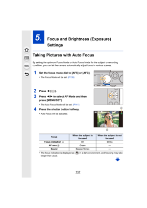 Page 137137
5.  Focus and Brightness (Exposure) 
Settings
Taking Pictures with Auto Focus
By setting the optimum Focus Mode or Auto Focus Mode for the subject or recording 
condition, you can let the camera automatically adjust focus in  various scenes.
1Set the focus mode dial to [AFS] or [AFC].
•The Focus Mode will be set. (P139)
2Press 2 ().
3Press  2/1 to select AF Mode and then 
press [MENU/SET].
•The Auto Focus Mode will be set.  (P141)
4Press the shutter button halfway.
•Auto Focus will be activated.
•The...