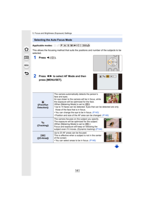 Page 141141
5. Focus and Brightness (Exposure) Settings
Applicable modes: 
This allows the focusing method that suits the positions and number of the subjects to be 
selected.
1Press  2 ().
2Press  2/1 to select AF Mode and then 
press [MENU/SET].
Selecting the Auto Focus Mode
([Face/Eye 
Detection]) The camera automatically detects the person’s 
face and eyes.
An eye closer to the camera will be in focus, while 
the exposure will be optimized for the face.
(When [Metering Mode] is set to [ ])•Up to 15 faces can...