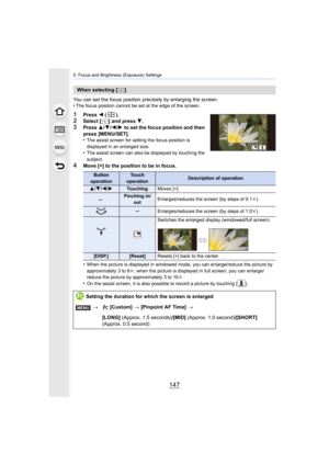 Page 147147
5. Focus and Brightness (Exposure) Settings
You can set the focus position precisely by enlarging the screen.
•The focus position cannot be set at the edge of the screen.
1Press  2 ().2Select [ ] and press  4.
3Press  3/4/2 /1  to set the focus position and then 
press [MENU/SET].
•
The assist screen for setting the focus position is 
displayed in an enlarged size.
•The assist screen can also be displayed by touching the 
subject.
4Move [+] to the position to be in focus.
•
When the picture is...