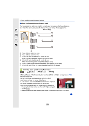 Page 1565. Focus and Brightness (Exposure) Settings
156
∫About the focus distance reference mark
Achieving focus quickly using Auto Focus
In Manual Focus, if the function button to which [AF/AE LOCK] i s set is pressed (P64), 
Auto Focus will work.
•
[AF/AE LOCK] can only be assigned to [Fn1] or [Fn2].
•Auto Focus works at the center of the frame.•If Auto Focus is used while the MF Assist screen is displayed, 
the center of the MF Assist screen will be focused.
•Auto Focus also works with the following touch...