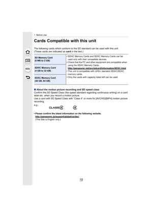 Page 1919
1. Before Use
Cards Compatible with this unit
The following cards which conform to the SD standard can be used with this unit.
(These cards are indicated as  card in the text.)
∫ About the motion picture recording and SD speed class
Confirm the SD Speed Class (the speed standard regarding contin uous writing) on a card 
label etc. when you record a motion picture.
Use a card with SD Speed Class with “Class 4” or more for [AVCHD ]/[MP4] motion picture 
recording.
•
Please confirm the latest information...
