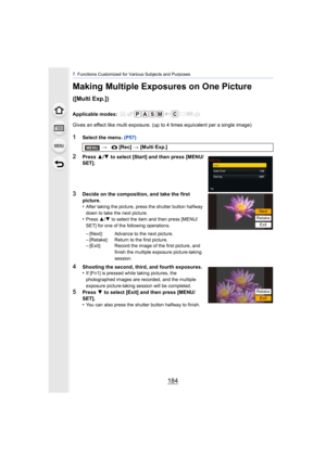Page 1847. Functions Customized for Various Subjects and Purposes
184
Making Multiple Exposures on One Picture 
([Multi Exp.])
Applicable modes: 
Gives an effect like multi exposure. (up to 4 times equivalent per a single image)
1Select the menu. (P57)
2Press 3/4  to select [Start] and then press [MENU/
SET].
3Decide on the composition, and take the first 
picture.
•
After taking the picture, press the shutter button halfway 
down to take the next picture.
•Press  3/4 to select the item and then press [MENU/...
