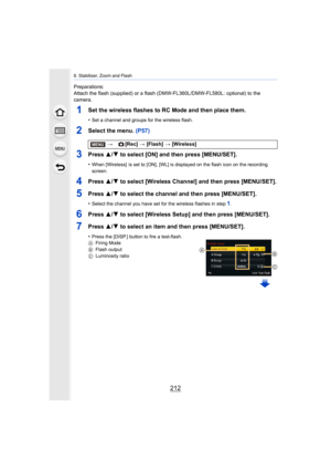 Page 2128. Stabilizer, Zoom and Flash
212
Preparations:
Attach the flash (supplied) or a flash (DMW-FL360L/DMW-FL580L: optional) to the 
camera.
1Set the wireless flashes to RC Mode and then place them.
•Set a channel and groups for the wireless flash.
2Select the menu. (P57)
3Press  3/4 to select [ON] and then press [MENU/SET].
•When [Wireless]  is set to [ON], [WL] is displayed on the flash  icon on the recording 
screen.
4Press  3/4 to select [Wireless Channel] and then press [MENU/SET].
5Press  3/4 to select...