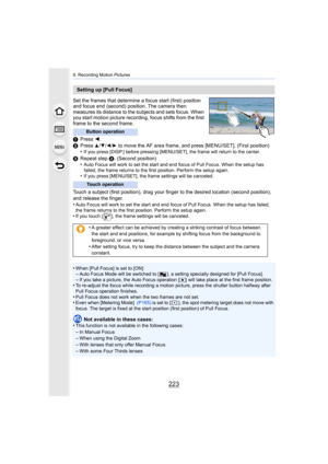 Page 223223
9. Recording Motion Pictures
Set the frames that determine a focus start (first) position 
and focus end (second) position. The camera then 
measures its distance to the subjects and sets focus. When 
you start motion picture recording, focus shifts from the first  
frame to the second frame.
1 Press  2.
2 Press 
3/4/2/1 to move the AF area frame, and press [MENU/SET]. (First positi on)
•If you press [DISP.] before pressing [MENU/SET], the frame will  return to the center.
3Repeat step  2. (Second...