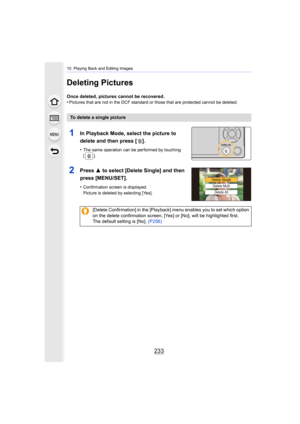Page 233233
10. Playing Back and Editing Images
Deleting Pictures
Once deleted, pictures cannot be recovered.
•Pictures that are not in the DCF standard or those that are protected cannot be deleted.
To delete a single picture
1In Playback Mode, select the picture to 
delete and then press [ ].
•The same operation can be performed by touching 
[].
2Press 3 to select [Delete Single] and then 
press [MENU/SET].
•Confirmation screen is displayed.
Picture is deleted by selecting [Yes].
[Delete Confirmation] in the...