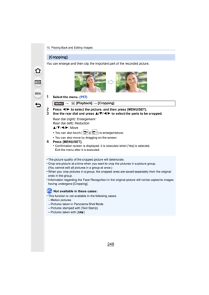 Page 249249
10. Playing Back and Editing Images
You can enlarge and then clip the important part of the recorded picture.
1Select the menu. (P57)
2Press 2/1  to select the picture, and then press [MENU/SET].3Use the rear dial and press  3/4 /2/ 1 to select the parts to be cropped.
•
You can also touch [ ]/[ ] to enlarge/reduce.
•You can also move by dragging on the screen.
4Press [MENU/SET].
•Confirmation screen is displayed. It is executed when [Yes] is  selected.
Exit the menu after it is executed.
•The...