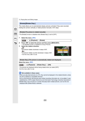 Page 25010. Playing Back and Editing Images
250
This mode allows you to automatically display pictures vertically if they were recorded 
holding the camera vertically or rotate pictures manually in 90 o steps.
•
The [Rotate] function is disabled when [Rotate Disp.] is set to  [OFF].
1Select the menu. (P57)
2Press 2/1  to select the picture and then press [MENU/SET].
•The [Rotate] function is disabled for Group Pictures.
3Select the rotation direction.
:
The picture rotates clockwise in steps of 90 o.
:
The...