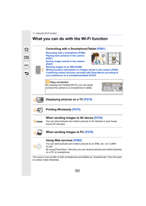 Page 26011. Using the Wi-Fi function
260
What you can do with the Wi-Fi function
This owner's manual refer to both smartphones and tablets as “smartphones” from this point 
on unless noted otherwise.
Controlling with a Smartphone/Tablet  (P261)
Recording with a smartphone (P266)
Playing back pictures in the camera  
(P267)
Saving images stored in the camera 
(P267)
Sending images to an SNS  (P268)
Writing location information on images stored in the camera (P2 68)
Combining motion pictures recorded with Snap...