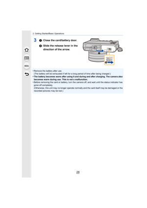 Page 282. Getting Started/Basic Operations
28
31: Close the card/battery door.
2: Slide the release lever in the direction of the arrow.
•Remove the battery after use.
(The battery will be exhausted if left for a long period of tim e after being charged.)
•The battery becomes warm after using it and during and after ch arging. The camera also 
becomes warm during use. This is not a malfunction.
•Before removing the card or battery, turn the camera off, and w ait until the status indicator has 
gone off...