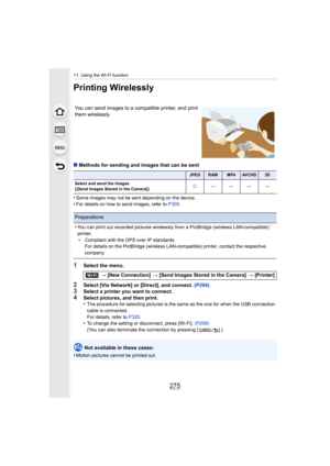 Page 275275
11. Using the Wi-Fi function
Printing Wirelessly
∫Methods for sending and images that can be sent
•
Some images may not be sent depending on the device.•For details on how to send images, refer to  P300.
1Select the menu.
2Select [Via Network] or [Direct], and connect.  (P294)3Select a printer you want to connect.4Select pictures, and then print.
•The procedure for selecting pictures is the same as the one for  when the USB connection 
cable is connected.
For details, refer to  P320.
•To change the...