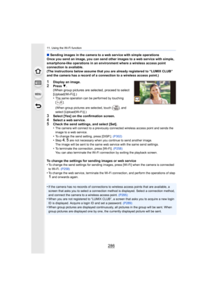 Page 28611. Using the Wi-Fi function
286
∫Sending images in the camera to a web service with simple opera tions
Once you send an image, you can send other images to a web serv ice with simple,  
smartphone-like operations in an environment where a wireless a ccess point 
connection is available.
(The instructions below assume that you are already registered  to “LUMIX CLUB” 
and the camera has a record of a connection to a wireless acces s point.)
1Display an image.2Press 4.
(When group pictures are selected,...