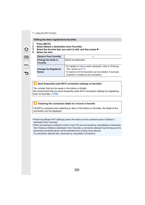 Page 299299
11. Using the Wi-Fi function
1Press [Wi-Fi].2Select [Select a destination from Favorite].
3Select the favorite item you want to edit, and then press 1.4Select the item.
•
Performing [Reset Wi-Fi Settings] clears the history and the co ntents saved in [Select a 
destination from Favorite].
•When connecting to a network to which many PCs are connected by  using [Select a destination 
from History] or [Select a destination from Favorite], a connection attempt may fail because the 
previously-conn ected...