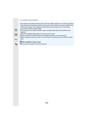 Page 319319
12. Connecting to other equipment
•Use a battery with sufficient battery power or the AC adaptor (optional). If the remaining battery 
power becomes low while the camera and the printer are connecte d, the status indicator blinks 
and the alarm beeps. If this happens during printing, stop prin ting at once. If not printing, 
disconnect the USB connection cable.
•Do not disconnect the USB connection cable while [ å] (Cable disconnect prohibit icon) is 
displayed.
(May not be displayed depending on the...
