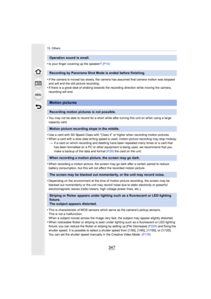 Page 347347
13. Others
 
•Is your finger covering up the speaker? (P14) 
•If the camera is moved too slowly, the camera has assumed that camera motion was stopped 
and will end the still picture recording.
•If there is a great deal of shaking towards the recording direc tion while moving the camera, 
recording will end.
•You may not be able to record for a short while after turning t his unit on when using a large 
capacity card.
•Use a card with SD Speed Class with “Class 4” or higher when rec ording motion...