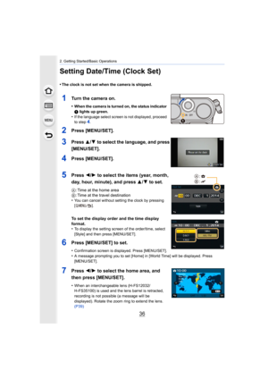 Page 362. Getting Started/Basic Operations
36
Setting Date/Time (Clock Set)
•The clock is not set when the camera is shipped.
1Turn the camera on.
•When the camera is turned on, the status indicator 
1 lights up green.
•If the language select screen is not displayed, proceed 
to step4.
2Press [MENU/SET].
3Press  3/4 to select the language, and press 
[MENU/SET].
4Press [MENU/SET].
5Press  2/1 to select the items (year, month, 
day, hour, minute), and press  3/4 to set.
A : Time at the home area
B : Time at the...