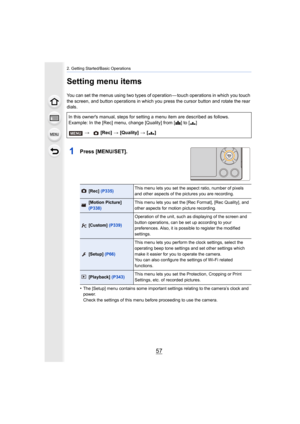 Page 5757
2. Getting Started/Basic Operations
Setting menu items
You can set the menus using two types of operation — touch operations in which you touch 
the screen, and button operations in which you press the cursor button and rotate the rear 
dials.
1Press [MENU/SET].
•The [Setup] menu contains some important settings relating to t he camera’s clock and 
power.
Check the settings of this menu before proceeding to use the ca mera.
In this owner's manual, steps for setting a menu item are described as...