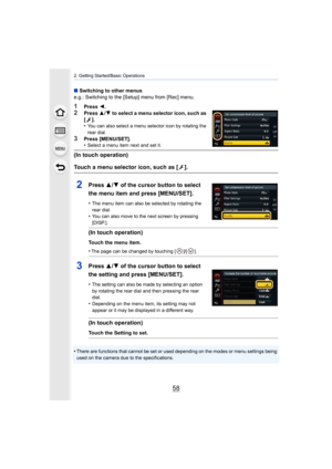 Page 582. Getting Started/Basic Operations
58
•There are functions that cannot be set or used depending on the modes or menu settings being 
used on the camera due to the specifications.
∫ Switching to other menus
e.g.: Switching to the [Setup] menu from [Rec] menu.
1Press  2.
2Press  3/4 to select a menu selector icon, such as 
[].
•
You can also select a menu selector icon by rotating the 
rear dial.
3Press [MENU/SET].
•Select a menu item next and set it.
(In touch operation)
Touch a menu selector icon, such...